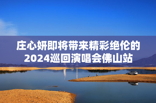 庄心妍即将带来精彩绝伦的2024巡回演唱会佛山站