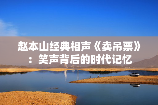 赵本山经典相声《卖吊票》：笑声背后的时代记忆