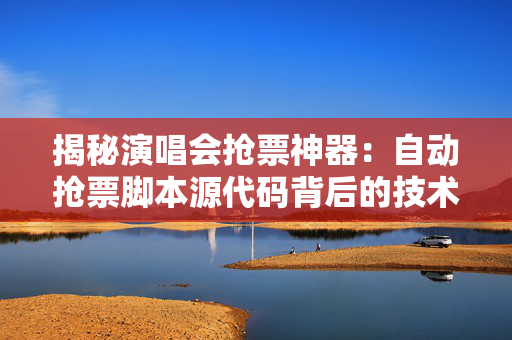 揭秘演唱会抢票神器：自动抢票脚本源代码背后的技术与风险