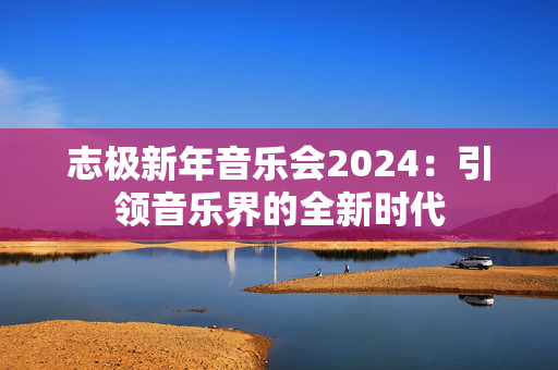 志极新年音乐会2024：引领音乐界的全新时代-第1张图片-票100