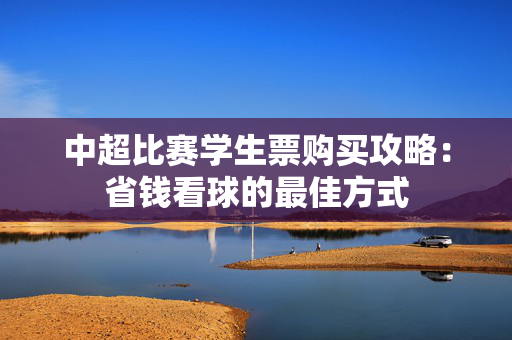 中超比赛学生票购买攻略：省钱看球的最佳方式