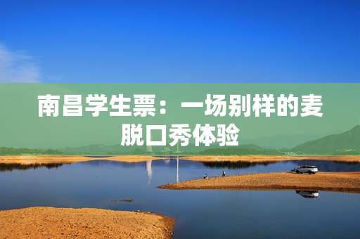 南昌学生票：一场别样的麦脱口秀体验-第1张图片-票100