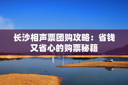 长沙相声票团购攻略：省钱又省心的购票秘籍