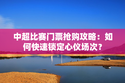 中超比赛门票抢购攻略：如何快速锁定心仪场次？