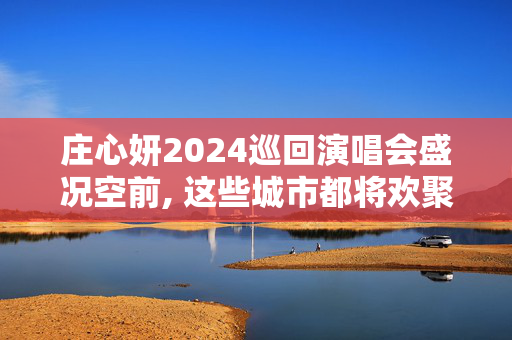 庄心妍2024巡回演唱会盛况空前, 这些城市都将欢聚一堂