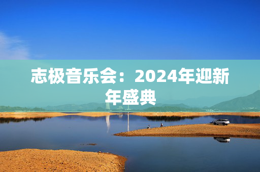 志极音乐会：2024年迎新年盛典-第1张图片-票100