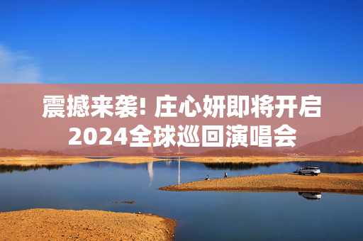 震撼来袭! 庄心妍即将开启2024全球巡回演唱会