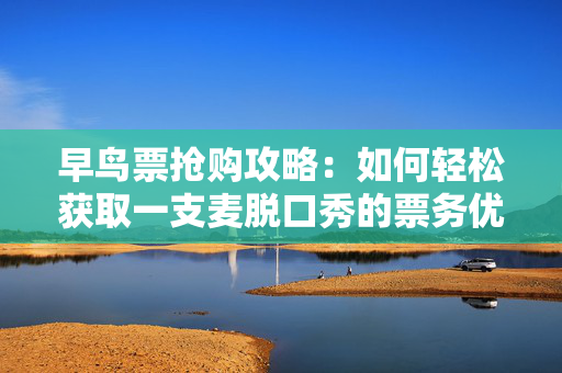 早鸟票抢购攻略：如何轻松获取一支麦脱口秀的票务优势-第1张图片-票100