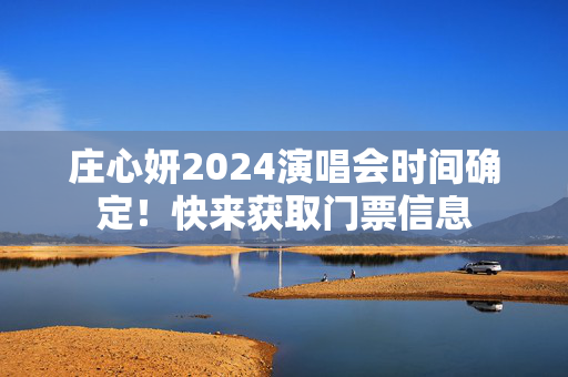 庄心妍2024演唱会时间确定！快来获取门票信息