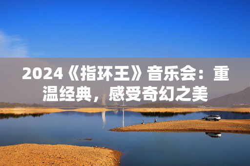 2024《指环王》音乐会：重温经典，感受奇幻之美-第1张图片-票100