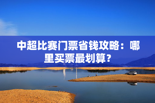 中超比赛门票省钱攻略：哪里买票最划算？