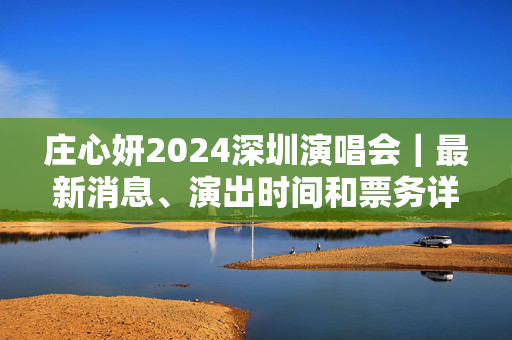 庄心妍2024深圳演唱会｜最新消息、演出时间和票务详情