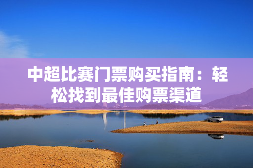 中超比赛门票购买指南：轻松找到最佳购票渠道