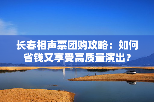 长春相声票团购攻略：如何省钱又享受高质量演出？