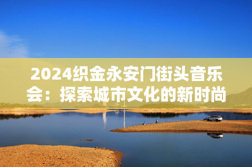 2024织金永安门街头音乐会：探索城市文化的新时尚-第1张图片-票100
