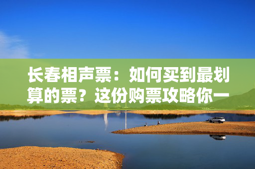 长春相声票：如何买到最划算的票？这份购票攻略你一定要看！