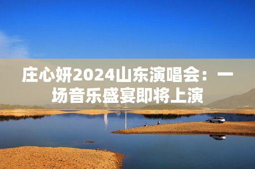 庄心妍2024山东演唱会：一场音乐盛宴即将上演