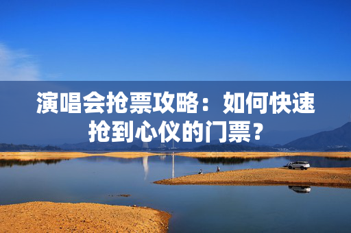 演唱会抢票攻略：如何快速抢到心仪的门票？