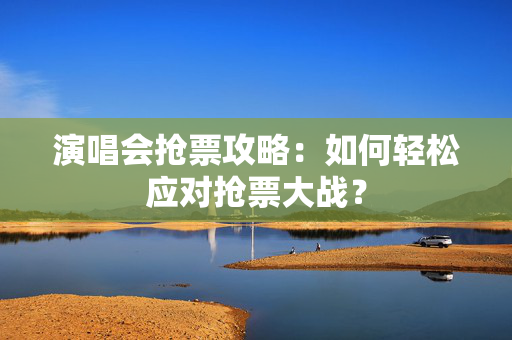 演唱会抢票攻略：如何轻松应对抢票大战？