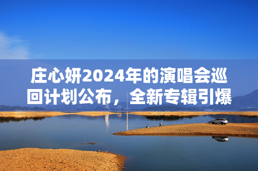 庄心妍2024年的演唱会巡回计划公布，全新专辑引爆粉丝热情