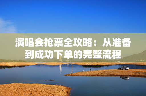 演唱会抢票全攻略：从准备到成功下单的完整流程