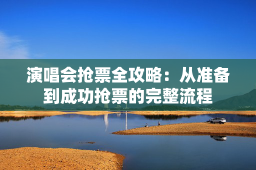演唱会抢票全攻略：从准备到成功抢票的完整流程