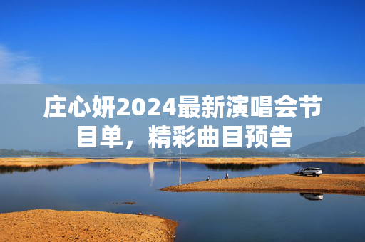 庄心妍2024最新演唱会节目单，精彩曲目预告
