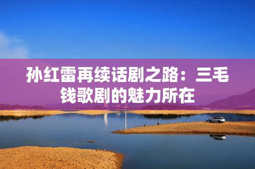 孙红雷再续话剧之路：三毛钱歌剧的魅力所在-第1张图片-票100