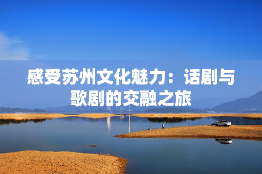 感受苏州文化魅力：话剧与歌剧的交融之旅-第1张图片-票100