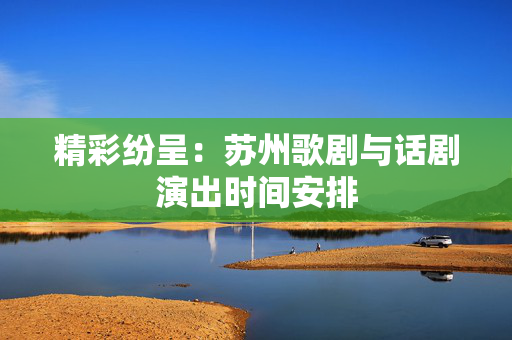 精彩纷呈：苏州歌剧与话剧演出时间安排-第1张图片-票100