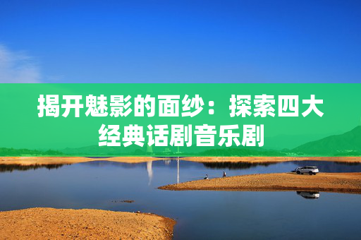 揭开魅影的面纱：探索四大经典话剧音乐剧-第1张图片-票100