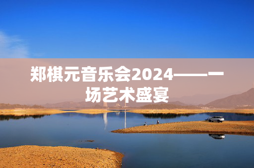 郑棋元音乐会2024——一场艺术盛宴-第1张图片-票100