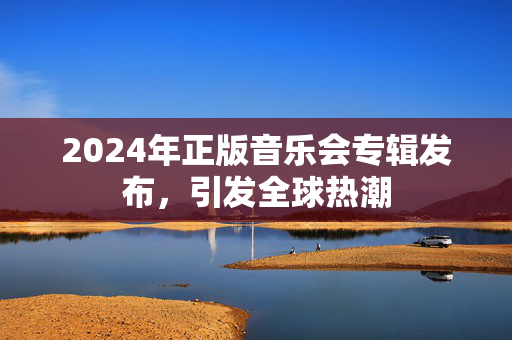 2024年正版音乐会专辑发布，引发全球热潮-第1张图片-票100