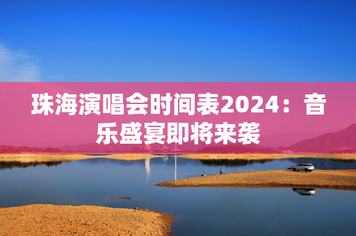 珠海演唱会时间表2024：音乐盛宴即将来袭