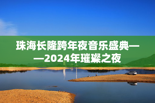 珠海长隆跨年夜音乐盛典——2024年璀璨之夜