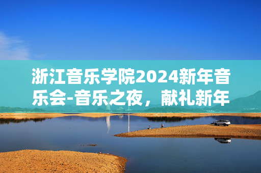 浙江音乐学院2024新年音乐会-音乐之夜，献礼新年-第1张图片-票100