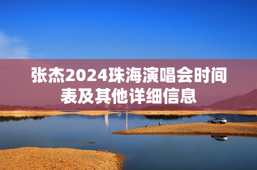 张杰2024珠海演唱会时间表及其他详细信息