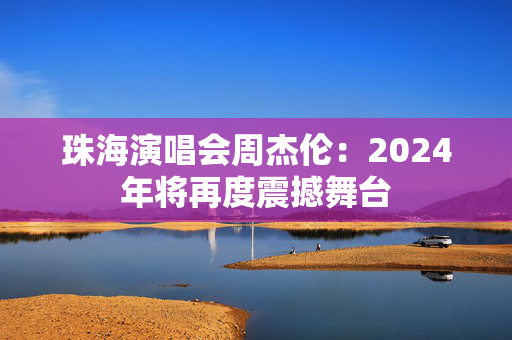 珠海演唱会周杰伦：2024年将再度震撼舞台