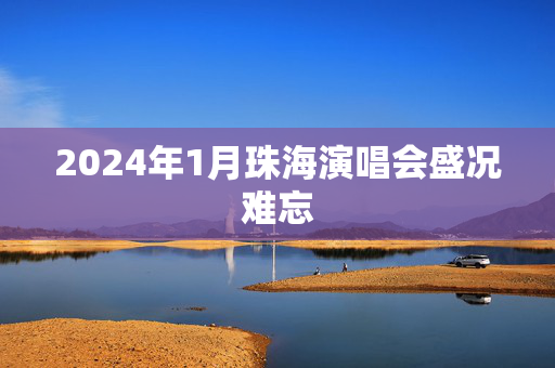 2024年1月珠海演唱会盛况难忘