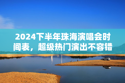 2024下半年珠海演唱会时间表，超级热门演出不容错过！