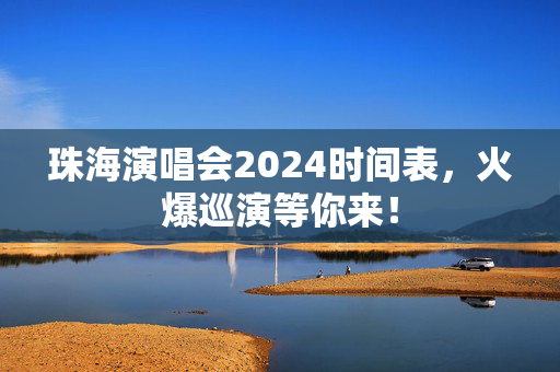 珠海演唱会2024时间表，火爆巡演等你来！