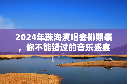 2024年珠海演唱会排期表，你不能错过的音乐盛宴