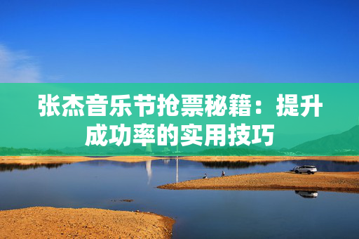 张杰音乐节抢票秘籍：提升成功率的实用技巧