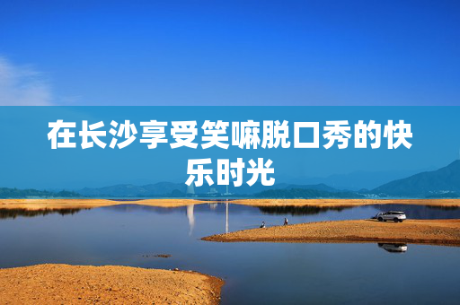 在长沙享受笑嘛脱口秀的快乐时光-第1张图片-票100