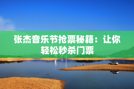 张杰音乐节抢票秘籍：让你轻松秒杀门票