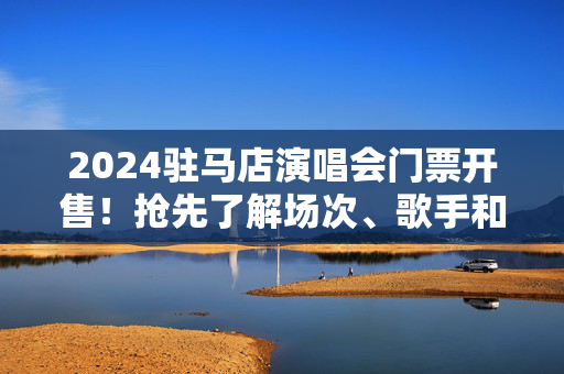 2024驻马店演唱会门票开售！抢先了解场次、歌手和票价