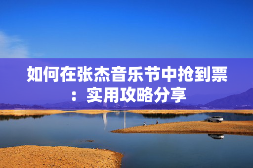 如何在张杰音乐节中抢到票：实用攻略分享