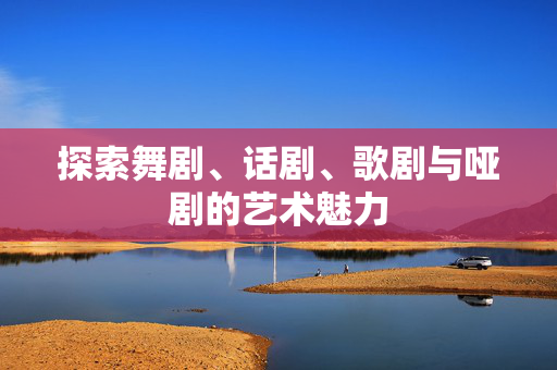 探索舞剧、话剧、歌剧与哑剧的艺术魅力