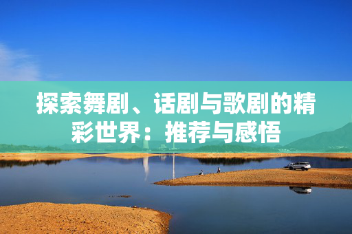 探索舞剧、话剧与歌剧的精彩世界：推荐与感悟