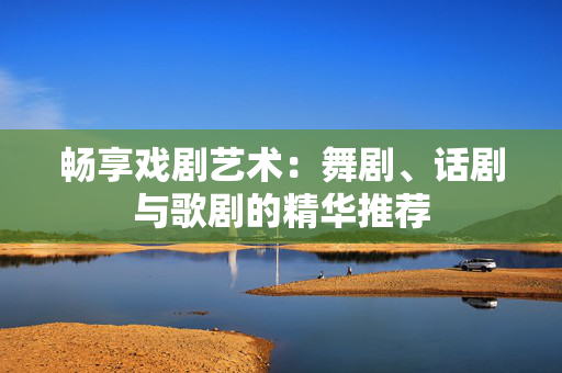 畅享戏剧艺术：舞剧、话剧与歌剧的精华推荐